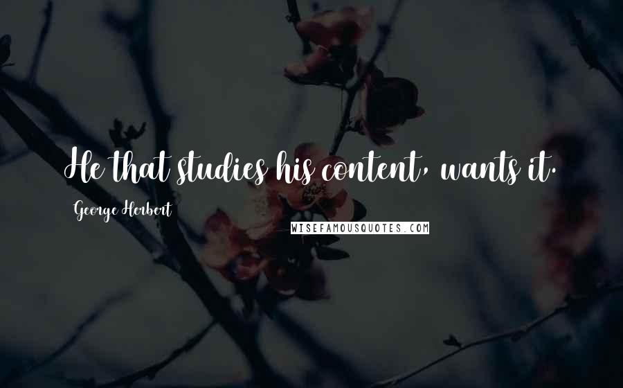 George Herbert Quotes: He that studies his content, wants it.