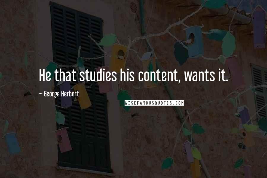 George Herbert Quotes: He that studies his content, wants it.