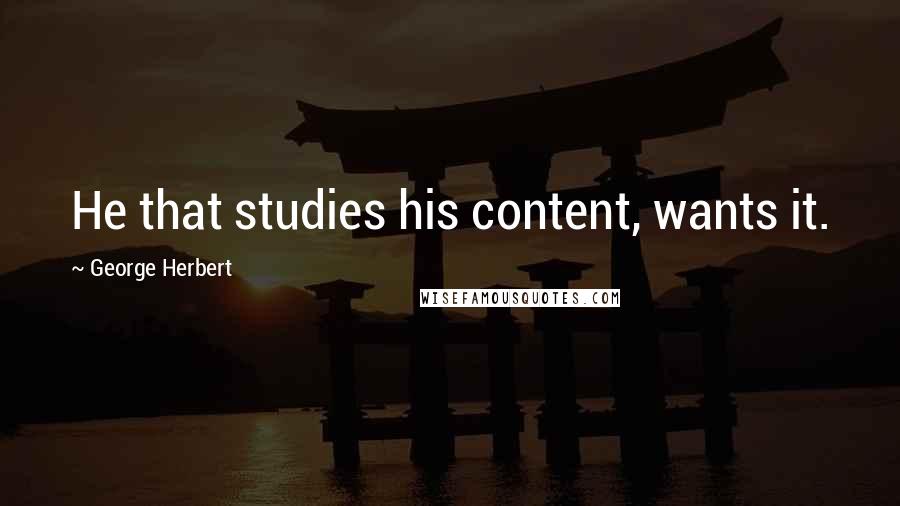 George Herbert Quotes: He that studies his content, wants it.
