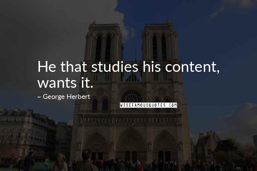 George Herbert Quotes: He that studies his content, wants it.