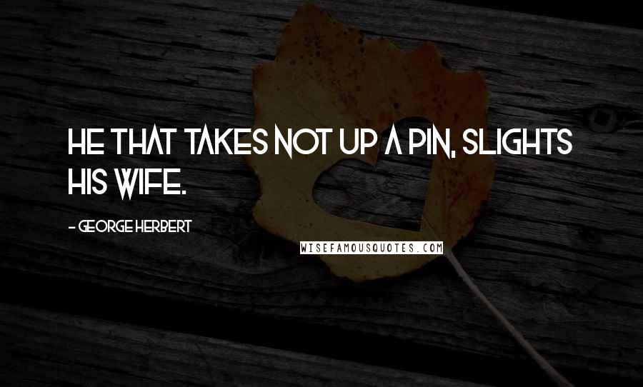 George Herbert Quotes: He that takes not up a pin, slights his wife.