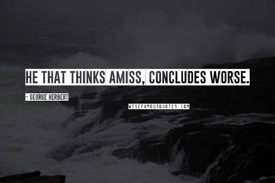 George Herbert Quotes: He that thinks amiss, concludes worse.
