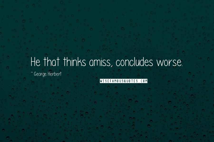 George Herbert Quotes: He that thinks amiss, concludes worse.