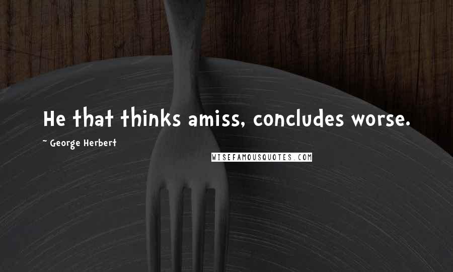 George Herbert Quotes: He that thinks amiss, concludes worse.