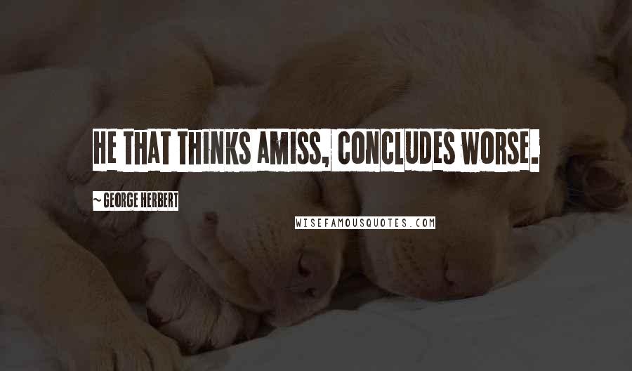 George Herbert Quotes: He that thinks amiss, concludes worse.