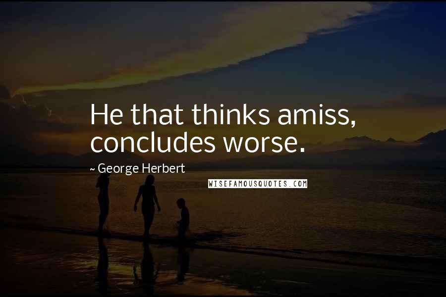 George Herbert Quotes: He that thinks amiss, concludes worse.