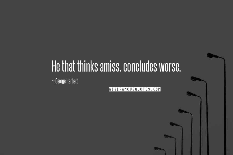 George Herbert Quotes: He that thinks amiss, concludes worse.