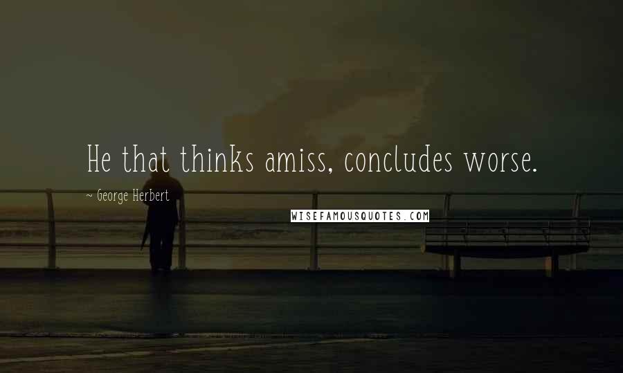 George Herbert Quotes: He that thinks amiss, concludes worse.