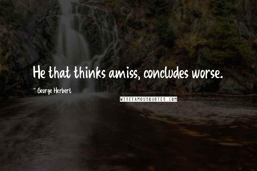 George Herbert Quotes: He that thinks amiss, concludes worse.