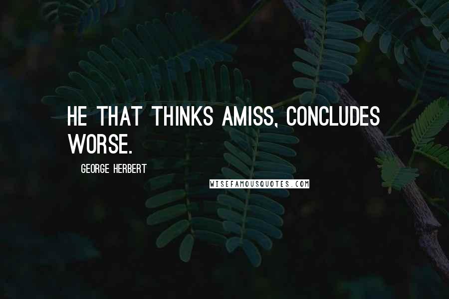 George Herbert Quotes: He that thinks amiss, concludes worse.