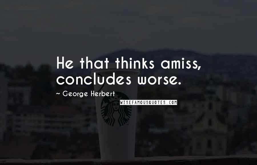 George Herbert Quotes: He that thinks amiss, concludes worse.