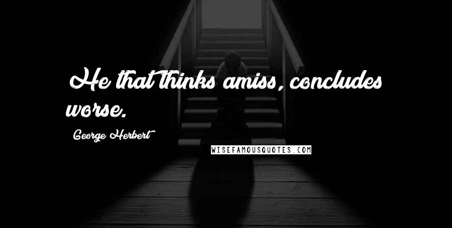 George Herbert Quotes: He that thinks amiss, concludes worse.