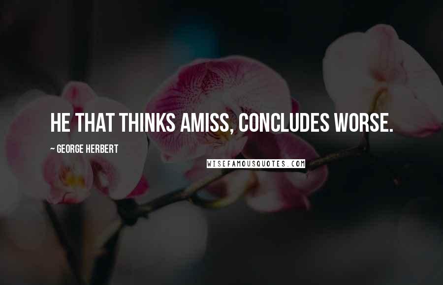 George Herbert Quotes: He that thinks amiss, concludes worse.