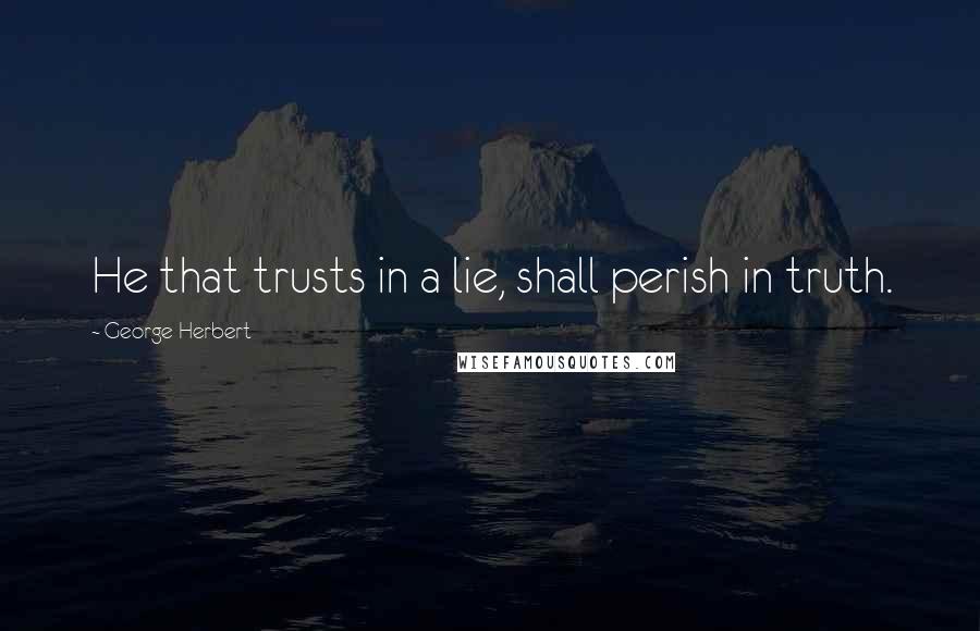 George Herbert Quotes: He that trusts in a lie, shall perish in truth.