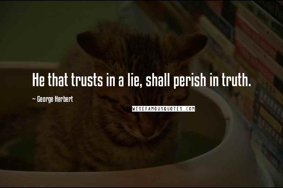 George Herbert Quotes: He that trusts in a lie, shall perish in truth.