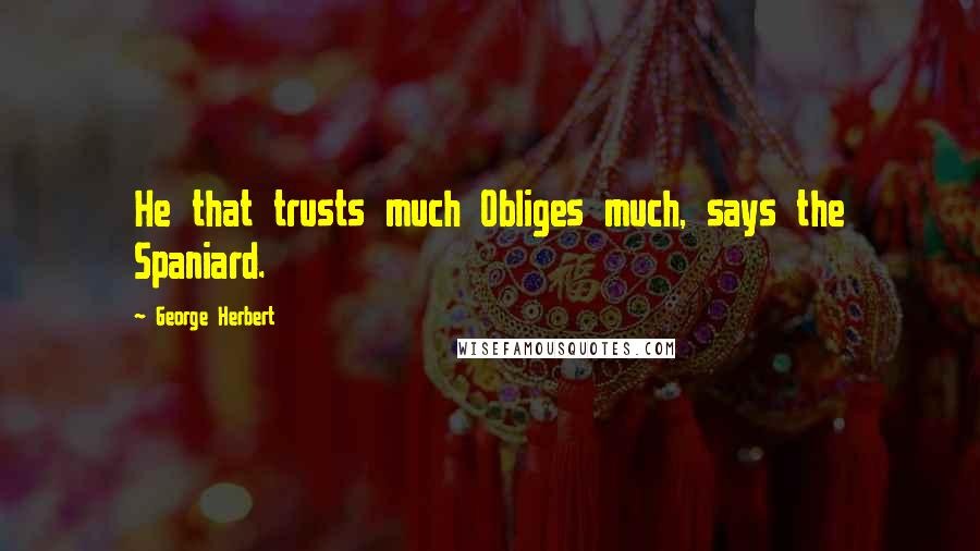 George Herbert Quotes: He that trusts much Obliges much, says the Spaniard.