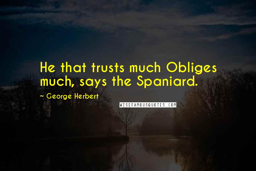George Herbert Quotes: He that trusts much Obliges much, says the Spaniard.