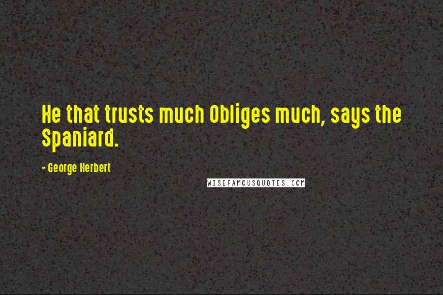 George Herbert Quotes: He that trusts much Obliges much, says the Spaniard.