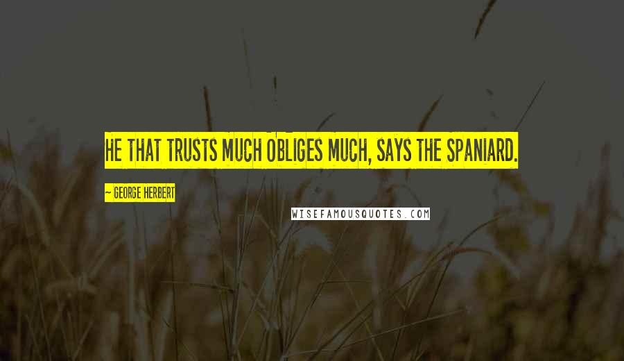 George Herbert Quotes: He that trusts much Obliges much, says the Spaniard.