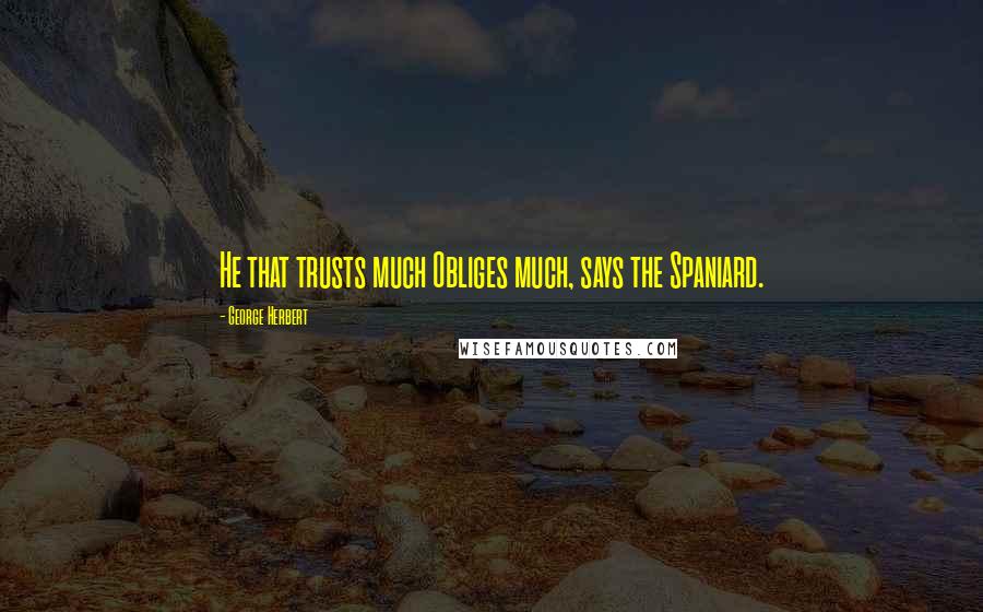 George Herbert Quotes: He that trusts much Obliges much, says the Spaniard.