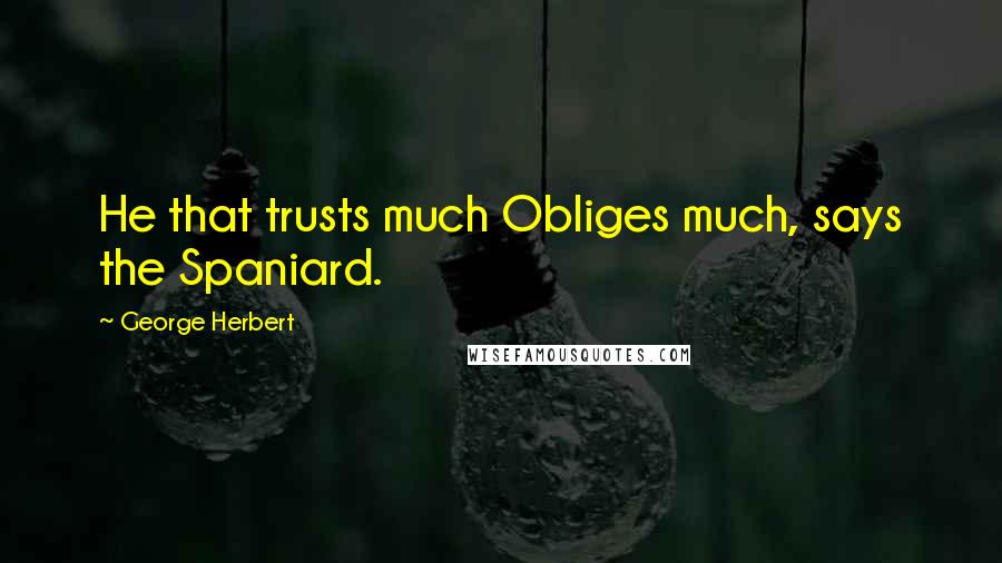 George Herbert Quotes: He that trusts much Obliges much, says the Spaniard.