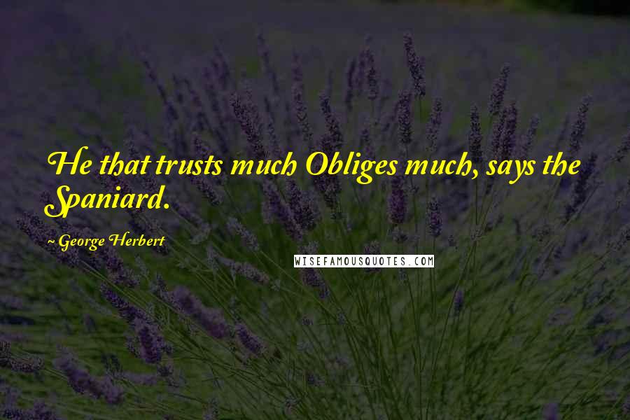 George Herbert Quotes: He that trusts much Obliges much, says the Spaniard.