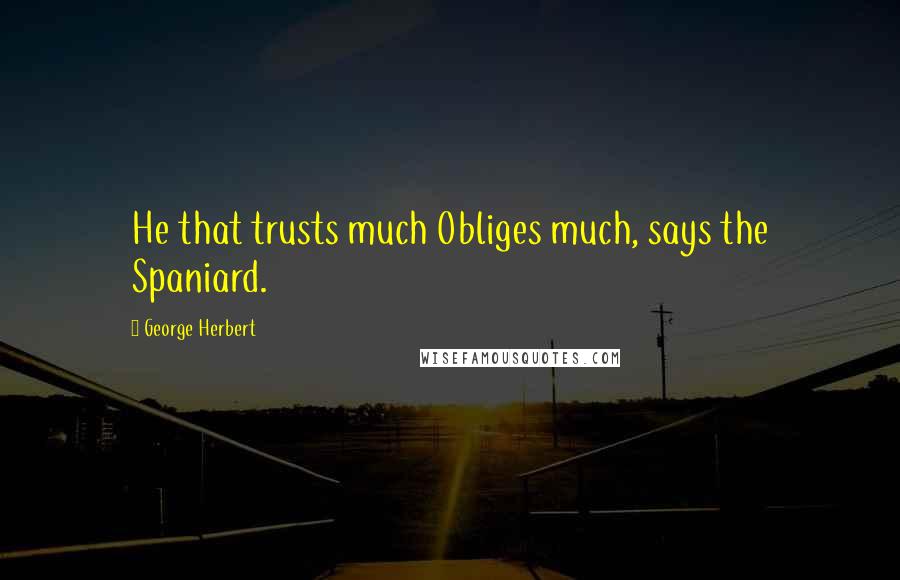 George Herbert Quotes: He that trusts much Obliges much, says the Spaniard.