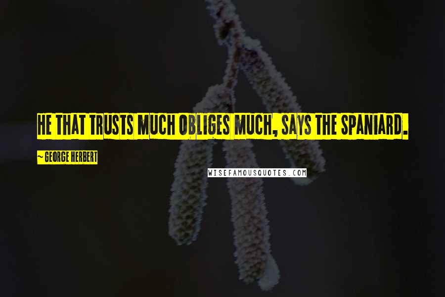 George Herbert Quotes: He that trusts much Obliges much, says the Spaniard.
