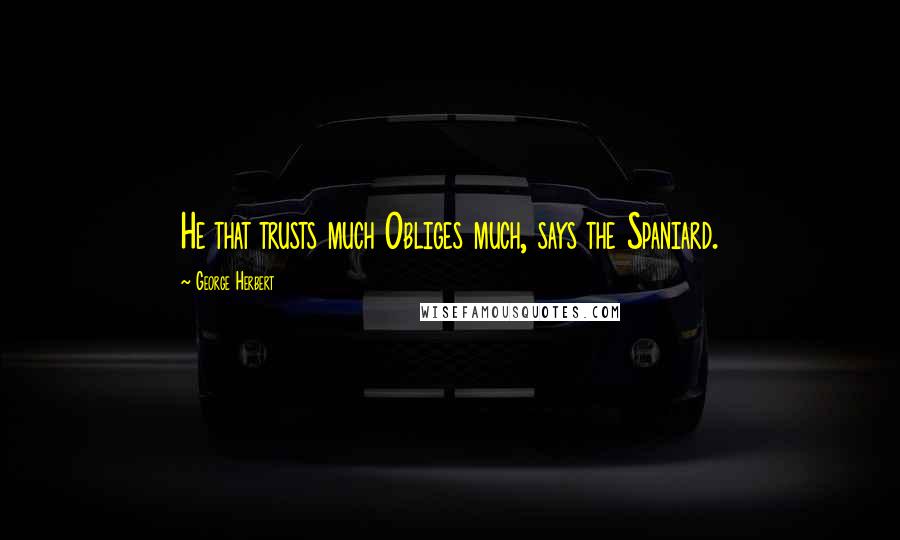 George Herbert Quotes: He that trusts much Obliges much, says the Spaniard.