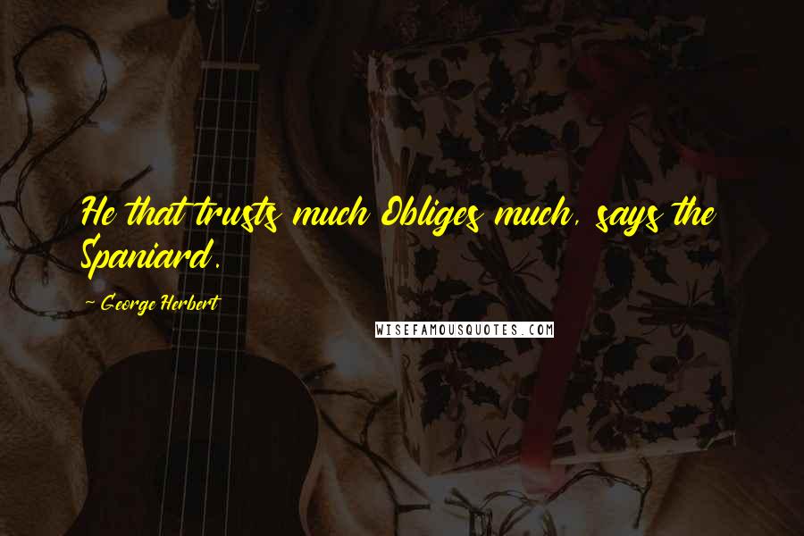 George Herbert Quotes: He that trusts much Obliges much, says the Spaniard.