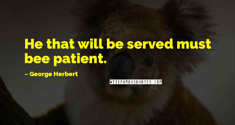 George Herbert Quotes: He that will be served must bee patient.