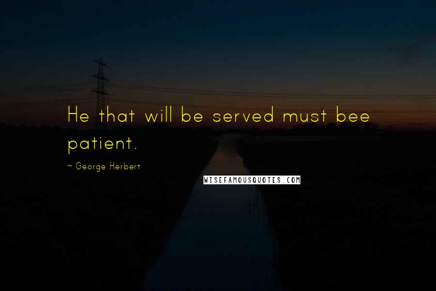 George Herbert Quotes: He that will be served must bee patient.