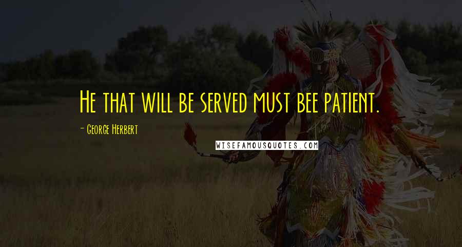 George Herbert Quotes: He that will be served must bee patient.