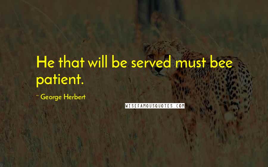 George Herbert Quotes: He that will be served must bee patient.