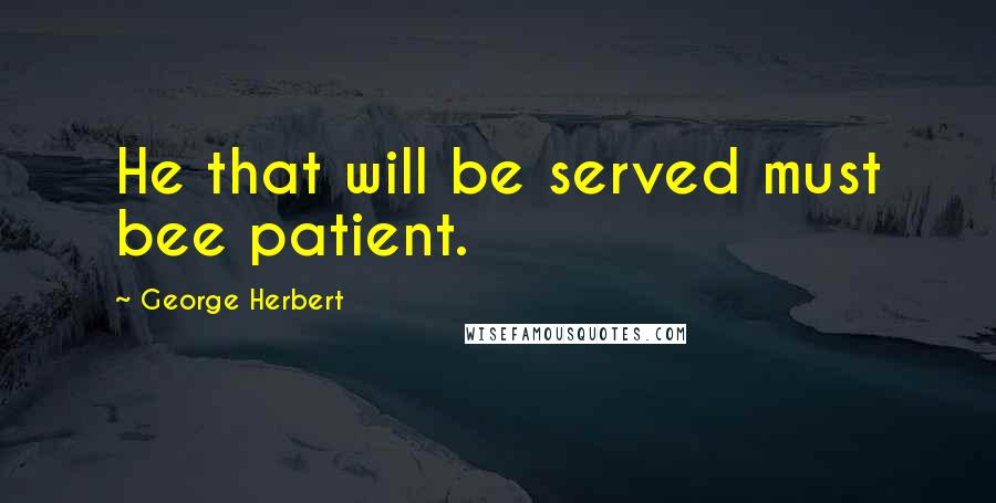 George Herbert Quotes: He that will be served must bee patient.