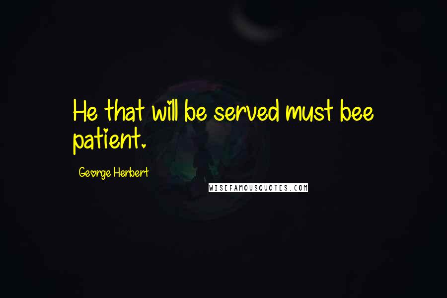 George Herbert Quotes: He that will be served must bee patient.