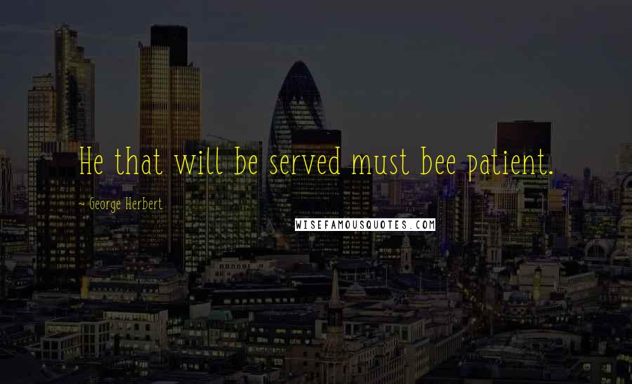 George Herbert Quotes: He that will be served must bee patient.