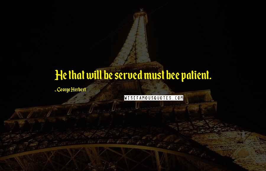 George Herbert Quotes: He that will be served must bee patient.