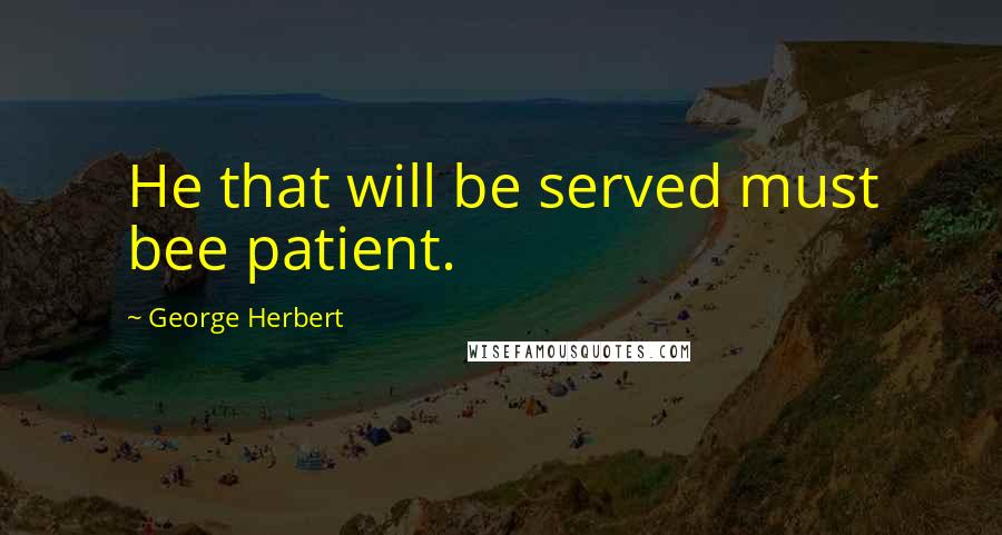 George Herbert Quotes: He that will be served must bee patient.