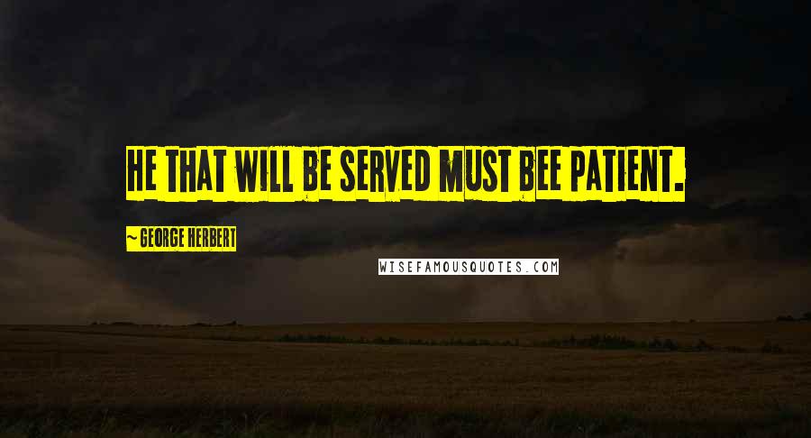 George Herbert Quotes: He that will be served must bee patient.