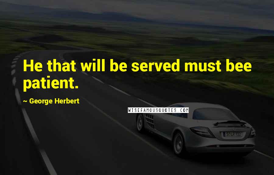 George Herbert Quotes: He that will be served must bee patient.