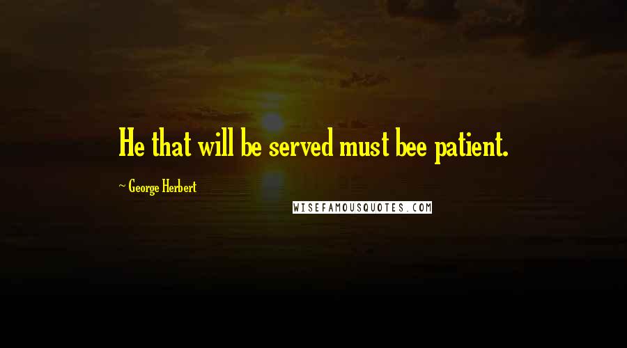 George Herbert Quotes: He that will be served must bee patient.