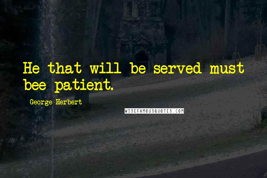 George Herbert Quotes: He that will be served must bee patient.