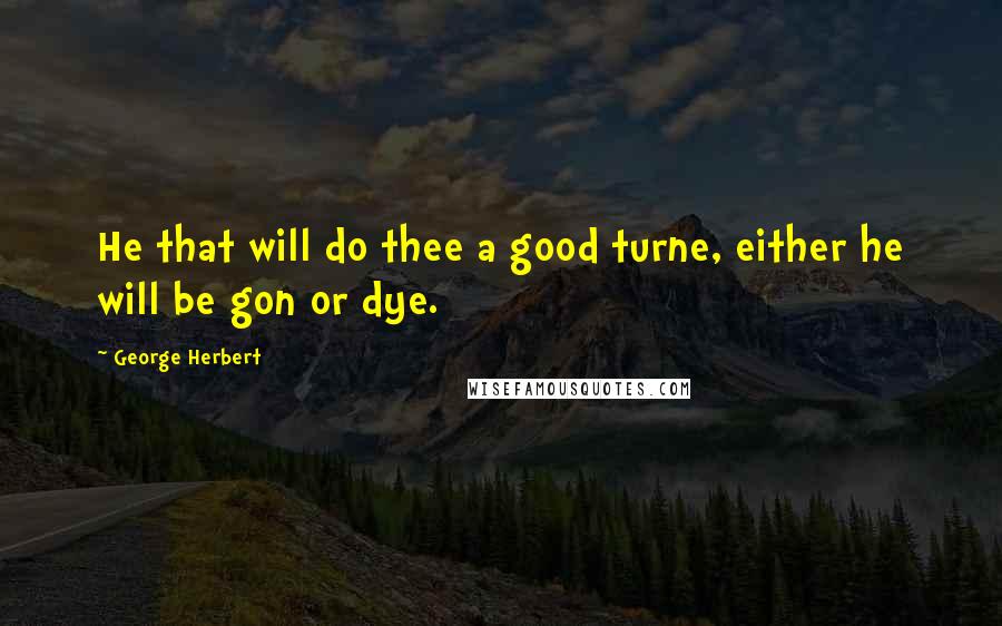 George Herbert Quotes: He that will do thee a good turne, either he will be gon or dye.