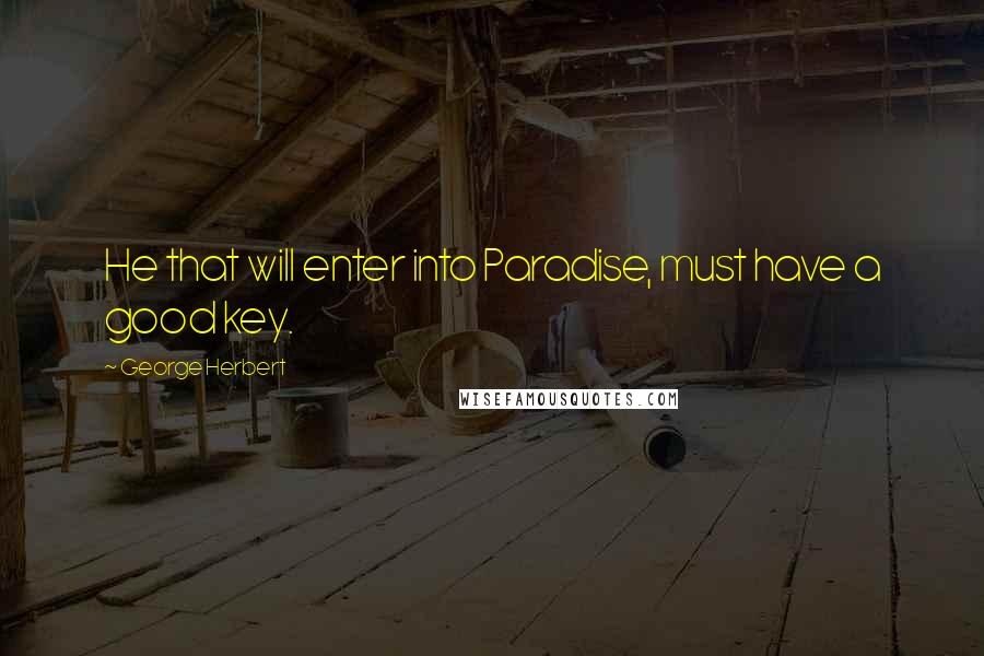 George Herbert Quotes: He that will enter into Paradise, must have a good key.