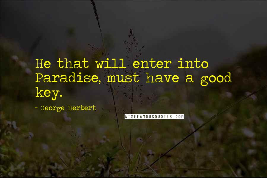 George Herbert Quotes: He that will enter into Paradise, must have a good key.