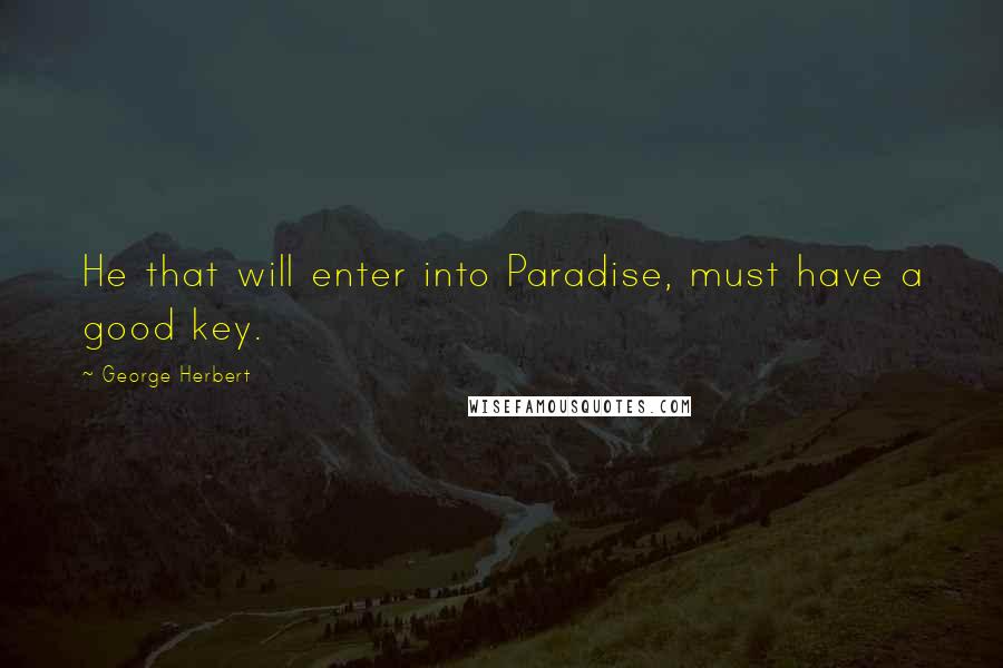 George Herbert Quotes: He that will enter into Paradise, must have a good key.
