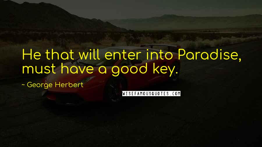 George Herbert Quotes: He that will enter into Paradise, must have a good key.