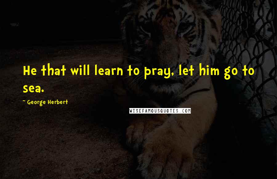 George Herbert Quotes: He that will learn to pray, let him go to sea.