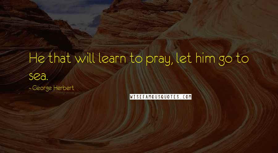 George Herbert Quotes: He that will learn to pray, let him go to sea.